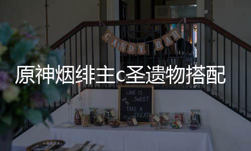 物搭配推原神烟绯主c荐圣遗